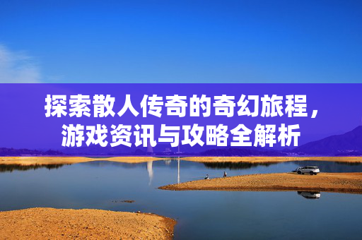 探索散人传奇的奇幻旅程，游戏资讯与攻略全解析