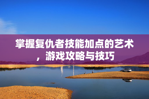 掌握复仇者技能加点的艺术,游戏攻略与技巧 掌握复仇者技能加点的艺术,游戏攻略与技巧