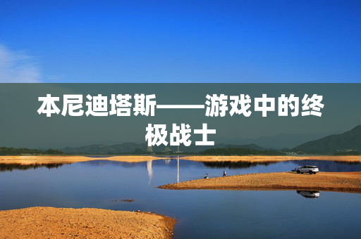 本尼迪塔斯——游戏中的终极战士