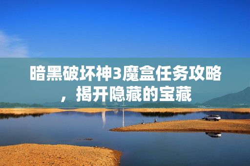 暗黑破坏神3魔盒任务攻略,揭开隐藏的宝藏 暗黑破坏神3魔盒任务攻略,揭开隐藏的宝藏