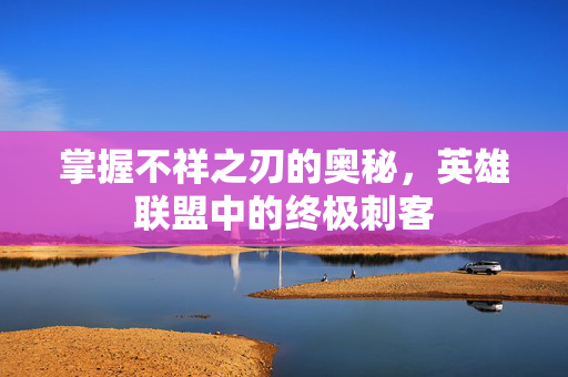 掌握不祥之刃的奥秘，英雄联盟中的终极刺客