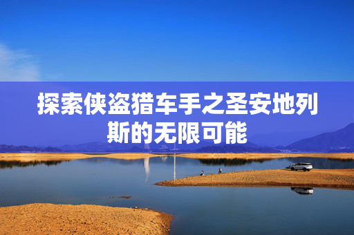 探索侠盗猎车手之圣安地列斯的无限可能 探索侠盗猎车手之圣安地列斯的无限可能