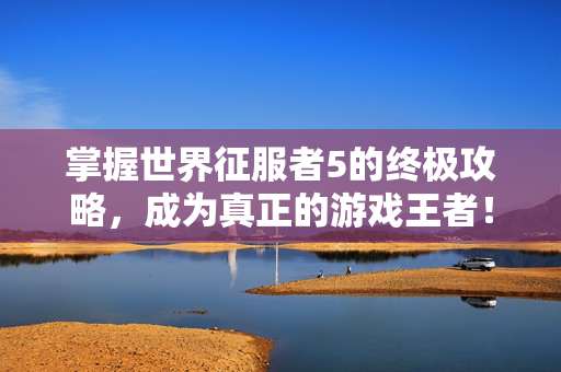 掌握世界征服者5的终极攻略，成为真正的游戏王者！