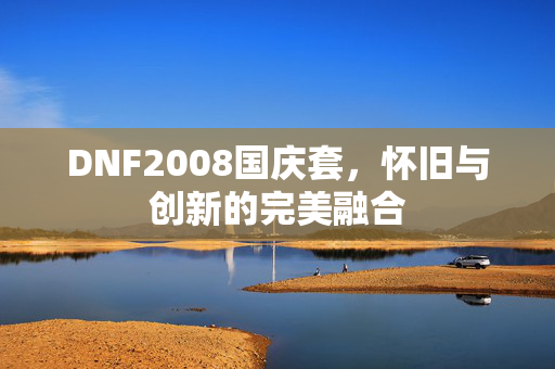 DNF2008国庆套,怀旧与创新的完美融合 DNF2008国庆套,怀旧与创新的完美融合