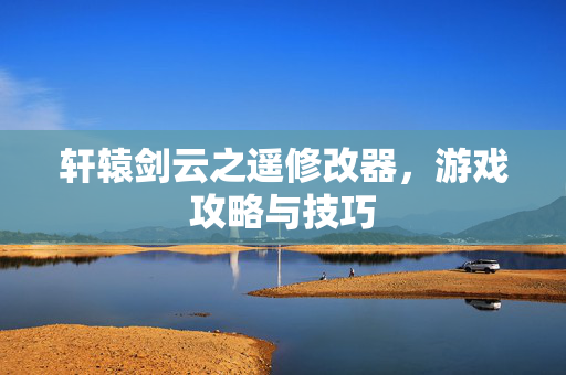 轩辕剑云之遥修改器，游戏攻略与技巧