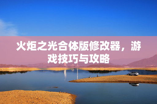 火炬之光合体版修改器,游戏技巧与攻略 火炬之光合体版修改器,游戏技巧与攻略