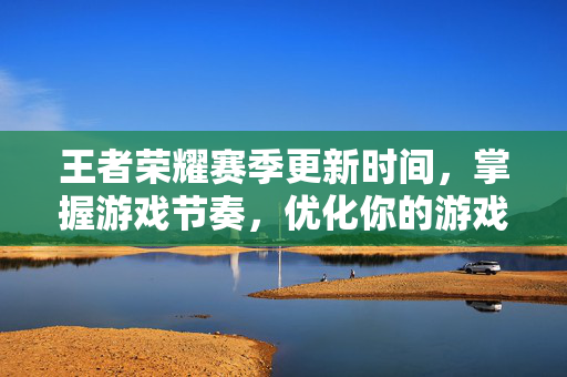 王者荣耀赛季更新时间，掌握游戏节奏，优化你的游戏体验