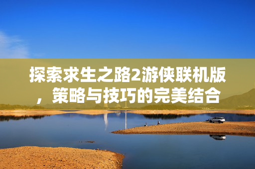 探索求生之路2游侠联机版,策略与技巧的完美结合 探索求生之路2游侠联机版,策略与技巧的完美结合