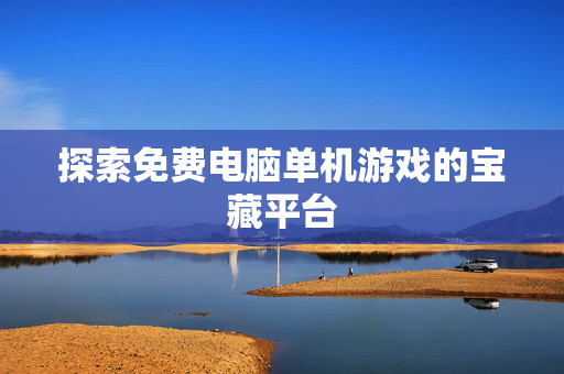 探索免费电脑单机游戏的宝藏平台 探索免费电脑单机游戏的宝藏平台