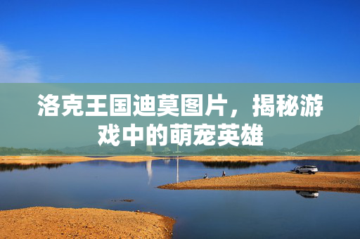 洛克王国迪莫图片,揭秘游戏中的萌宠英雄 洛克王国迪莫图片,揭秘游戏中的萌宠英雄