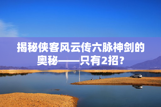 揭秘侠客风云传六脉神剑的奥秘——只有2招？
