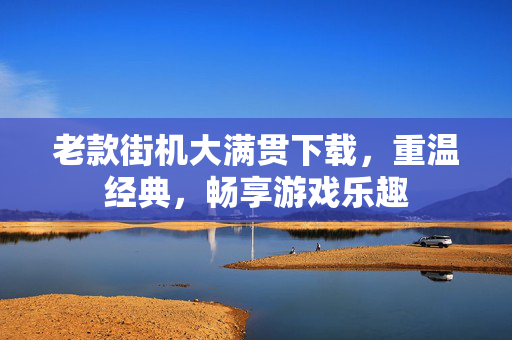 老款街机大满贯下载,重温经典,畅享游戏乐趣 老款街机大满贯下载,重温经典,畅享游戏乐趣