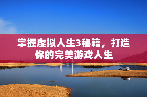 掌握虚拟人生3秘籍,打造你的完美游戏人生 掌握虚拟人生3秘籍,打造你的完美游戏人生