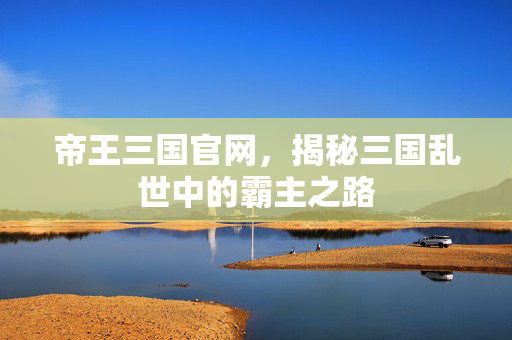 帝王三国官网，揭秘三国乱世中的霸主之路
