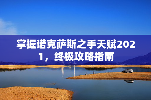 掌握诺克萨斯之手天赋2021，终极攻略指南