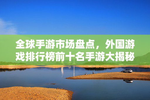 全球手游市场盘点，外国游戏排行榜前十名手游大揭秘