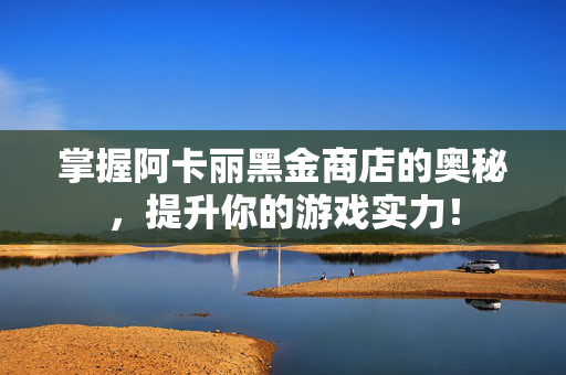 掌握阿卡丽黑金商店的奥秘,提升你的游戏实力! 掌握阿卡丽黑金商店的奥秘,提升你的游戏实力!