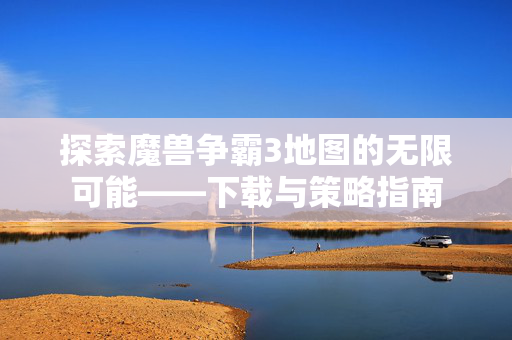 探索魔兽争霸3地图的无限可能——下载与策略指南 探索魔兽争霸3地图的无限可能——下载与策略指南