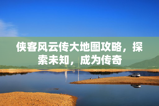 侠客风云传大地图攻略，探索未知，成为传奇