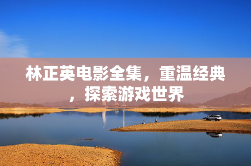 林正英电影全集，重温经典，探索游戏世界