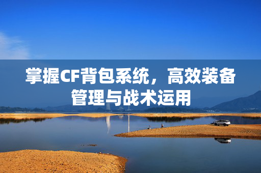 掌握CF背包系统，高效装备管理与战术运用