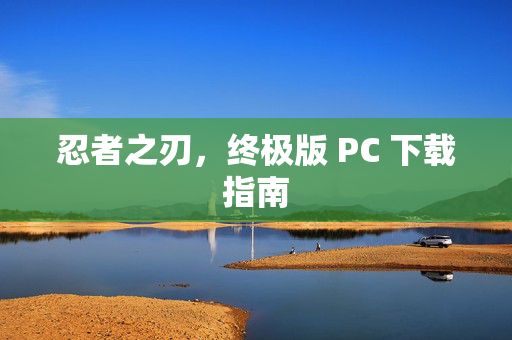 忍者之刃,终极版 PC 下载指南 忍者之刃,终极版 PC 下载指南