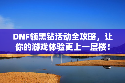 DNF领黑钻活动全攻略，让你的游戏体验更上一层楼！