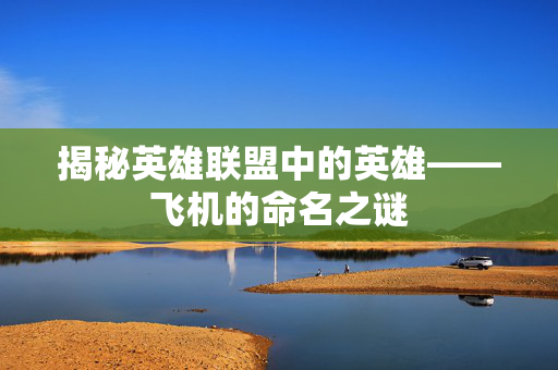 揭秘英雄联盟中的英雄——飞机的命名之谜