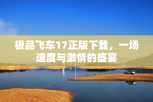 极品飞车17正版下载,一场速度与激情的盛宴 极品飞车17正版下载,一场速度与激情的盛宴