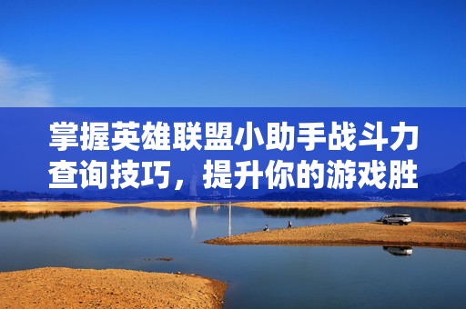 掌握英雄联盟小助手战斗力查询技巧，提升你的游戏胜率！