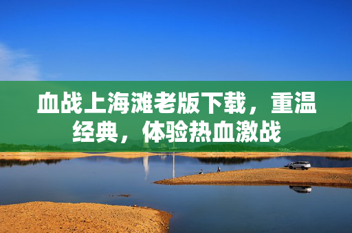 血战上海滩老版下载，重温经典，体验热血激战