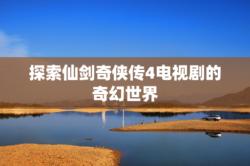 探索仙剑奇侠传4电视剧的奇幻世界