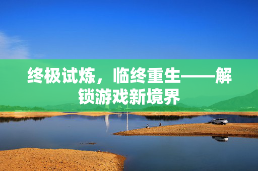 终极试炼，临终重生——解锁游戏新境界