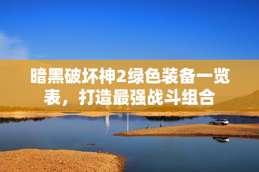 暗黑破坏神2绿色装备一览表，打造最强战斗组合