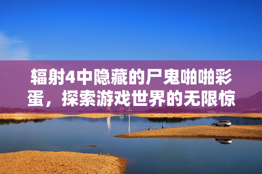 辐射4中隐藏的尸鬼啪啪彩蛋,探索游戏世界的无限惊喜 辐射4中隐藏的尸鬼啪啪彩蛋,探索游戏世界的无限惊喜
