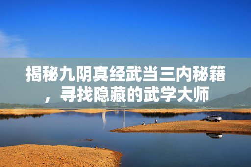 揭秘九阴真经武当三内秘籍,寻找隐藏的武学大师 揭秘九阴真经武当三内秘籍,寻找隐藏的武学大师