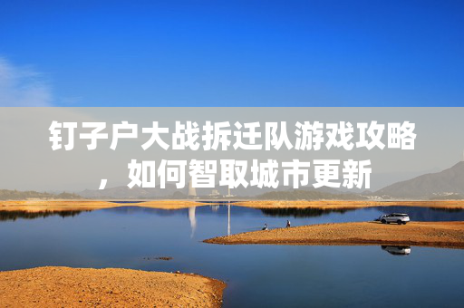 钉子户大战拆迁队游戏攻略，如何智取城市更新