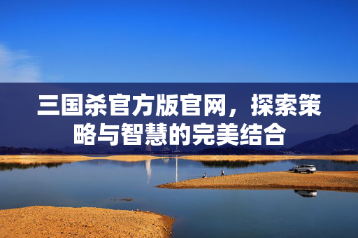 三国杀官方版官网，探索策略与智慧的完美结合