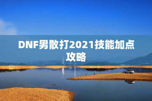 DNF男散打2021技能加点攻略 DNF男散打2021技能加点攻略