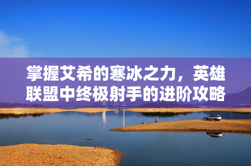 掌握艾希的寒冰之力，英雄联盟中终极射手的进阶攻略