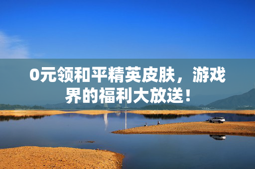 0元领和平精英皮肤，游戏界的福利大放送！