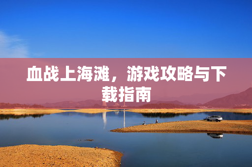 血战上海滩,游戏攻略与下载指南 血战上海滩,游戏攻略与下载指南