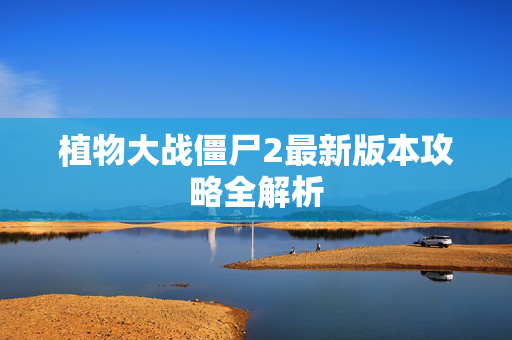 植物大战僵尸2最新版本攻略全解析 植物大战僵尸2最新版本攻略全解析