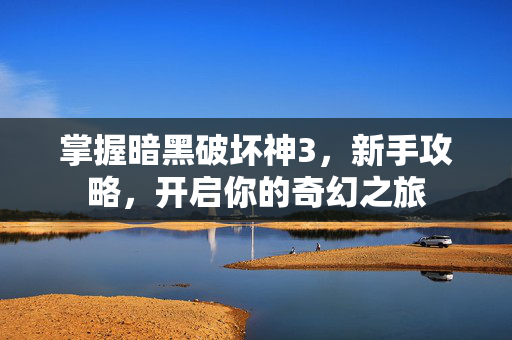 掌握暗黑破坏神3,新手攻略,开启你的奇幻之旅 掌握暗黑破坏神3,新手攻略,开启你的奇幻之旅