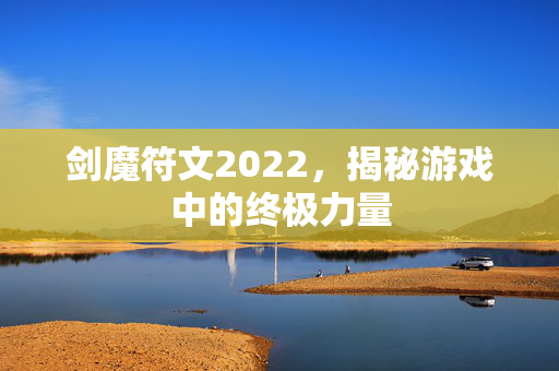 剑魔符文2022，揭秘游戏中的终极力量