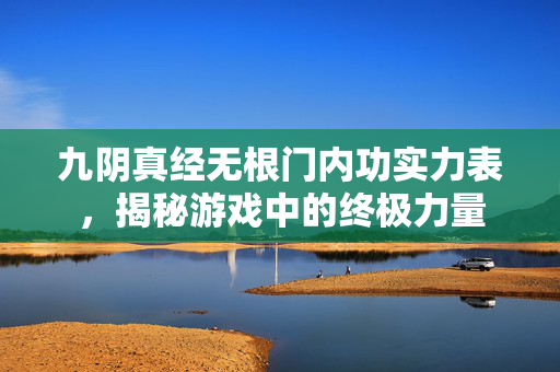 九阴真经无根门内功实力表，揭秘游戏中的终极力量