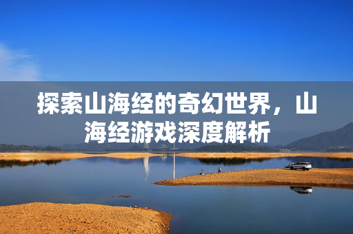 探索山海经的奇幻世界,山海经游戏深度解析 探索山海经的奇幻世界,山海经游戏深度解析