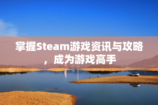 掌握Steam游戏资讯与攻略,成为游戏高手 掌握Steam游戏资讯与攻略,成为游戏高手