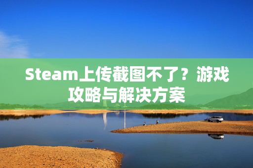 Steam上传截图不了？游戏攻略与解决方案