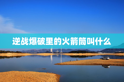 逆战爆破里的火箭筒叫什么 逆战爆破里的火箭筒叫什么